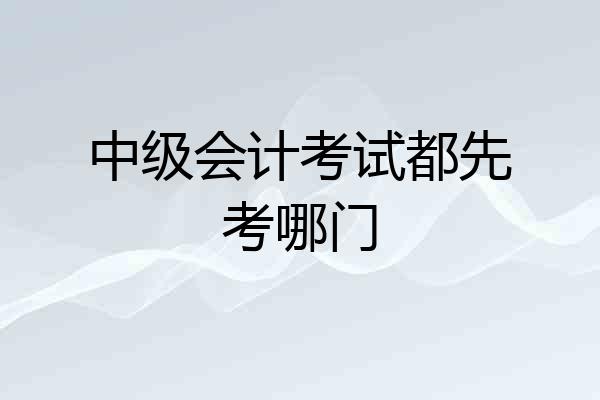 中级会计考试都先考哪门