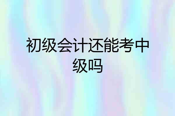 初级会计还能考中级吗