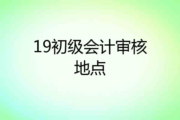 19初级会计审核地点