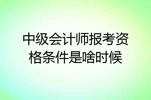 中级会计师报考资格条件是啥时候