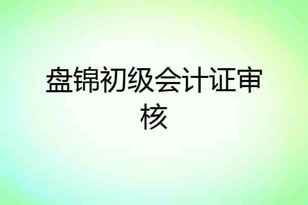 盘锦初级会计证审核