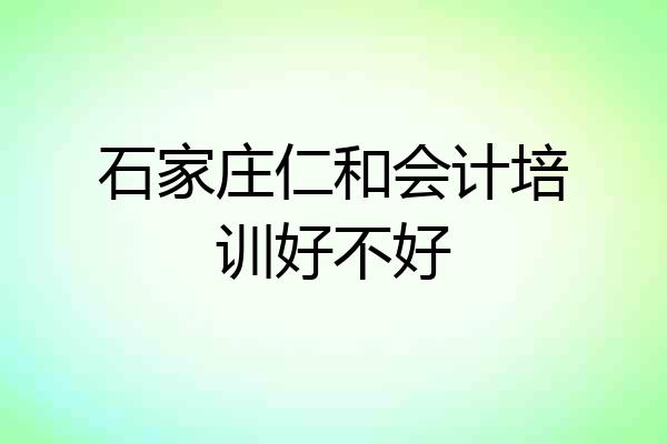 石家庄仁和会计培训好不好