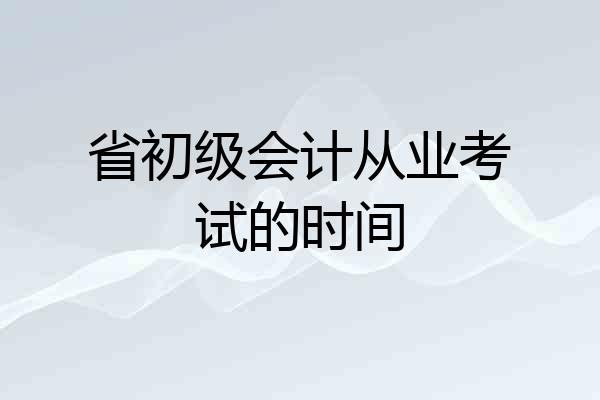 省初级会计从业考试的时间