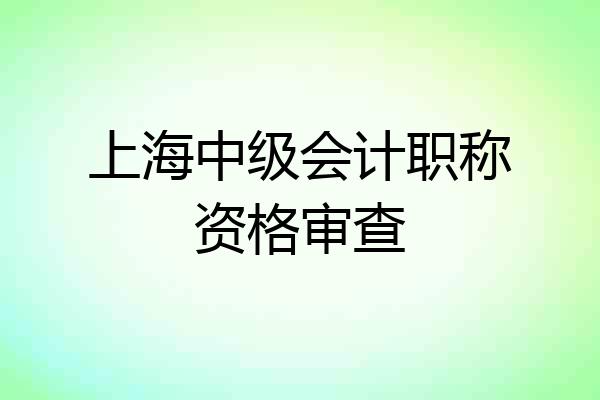 上海中级会计职称资格审查