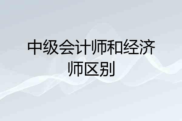 中级会计师和经济师区别