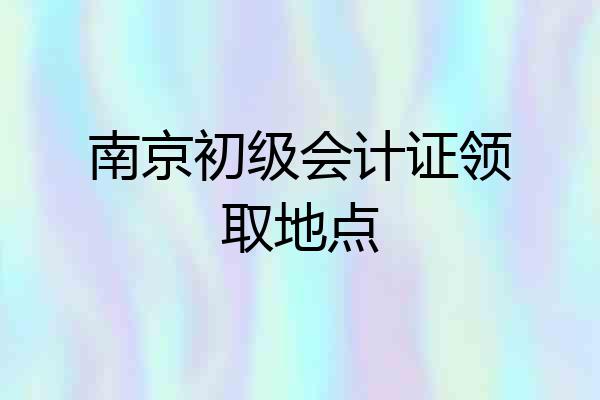 南京初级会计证领取地点