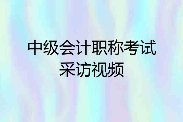 中级会计职称考试采访视频