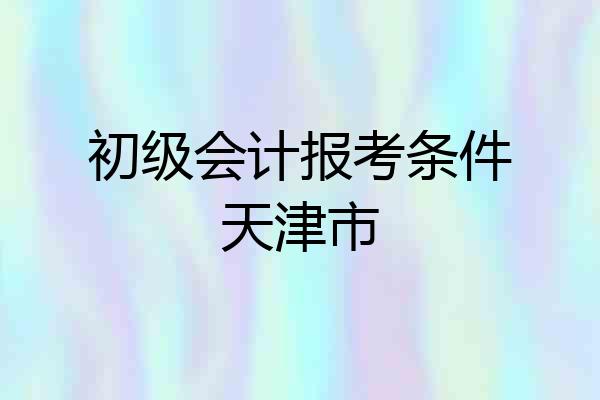 初级会计报考条件天津市