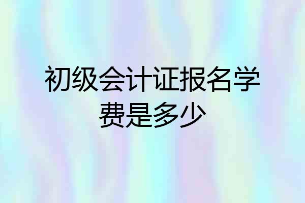 初级会计证报名学费是多少