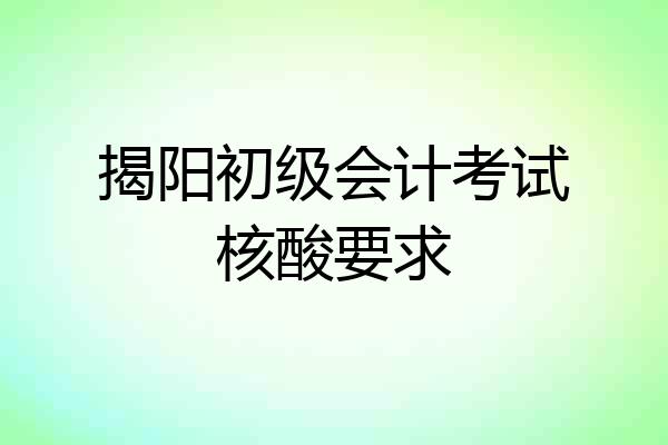 揭阳初级会计考试核酸要求