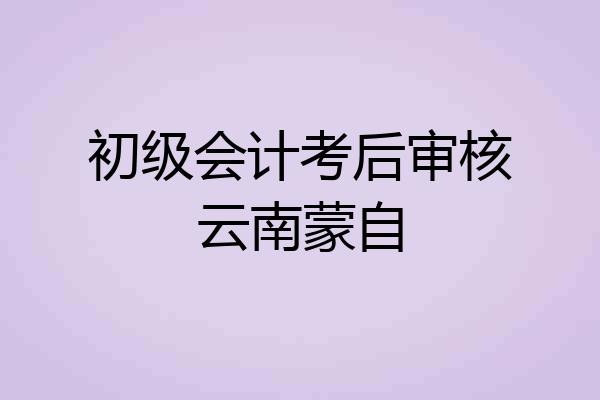 初级会计考后审核云南蒙自