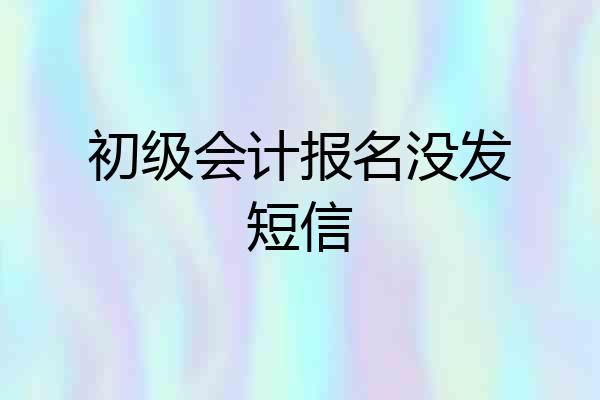 初级会计报名没发短信