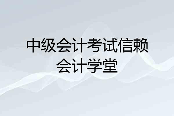 中级会计考试信赖会计学堂