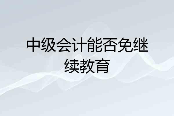 中级会计能否免继续教育