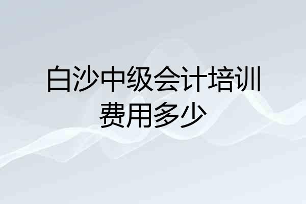 白沙中级会计培训费用多少