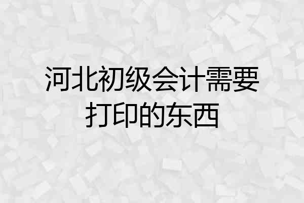 河北初级会计需要打印的东西