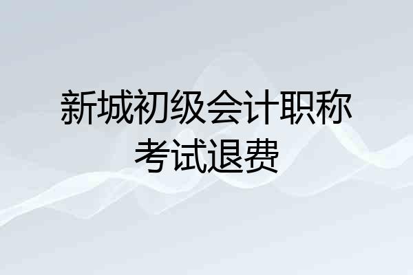 新城初级会计职称考试退费