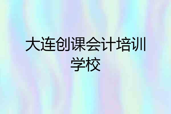 大连创课会计培训学校