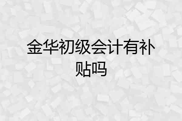 金华初级会计有补贴吗