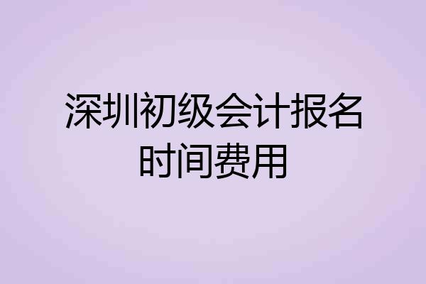 深圳初级会计报名时间费用