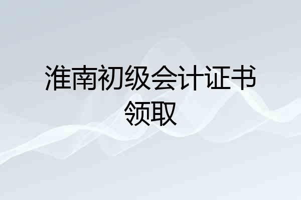 淮南初级会计证书领取
