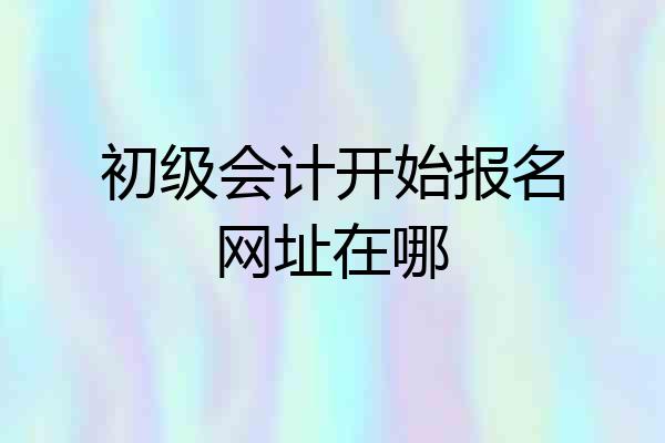 初级会计开始报名网址在哪