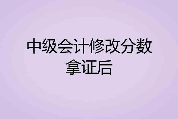 中级会计修改分数拿证后