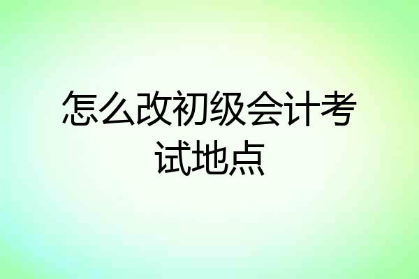 怎么改初级会计考试地点