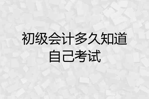 初级会计多久知道自己考试