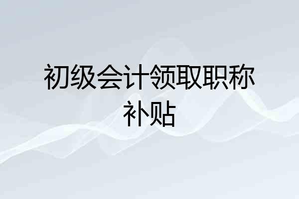 初级会计领取职称补贴