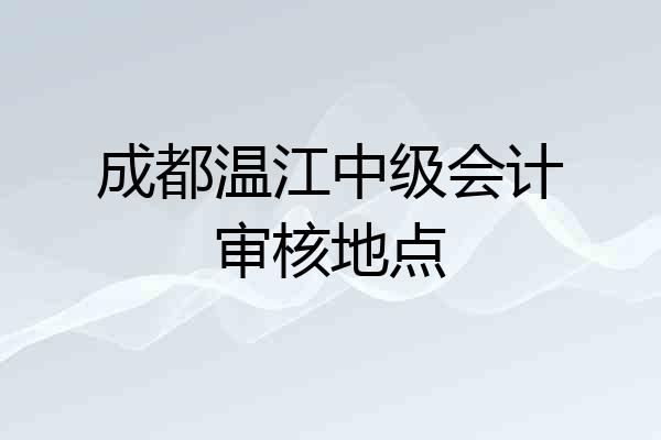 成都温江中级会计审核地点