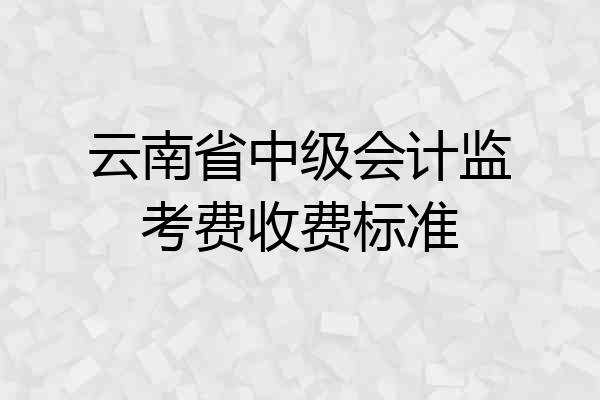云南省中级会计监考费收费标准
