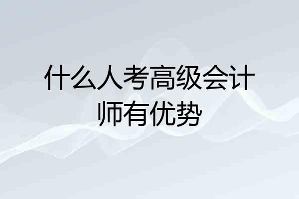 什么人考高级会计师有优势
