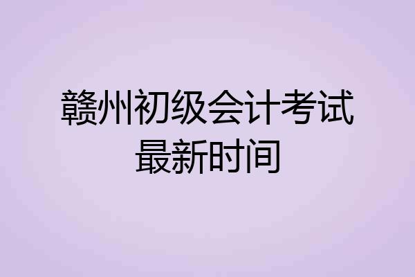 赣州初级会计考试最新时间
