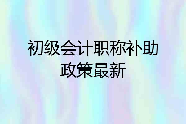初级会计职称补助政策最新