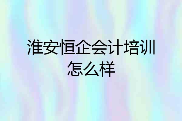 淮安恒企会计培训怎么样