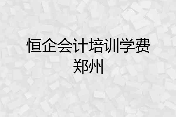 恒企会计培训学费郑州