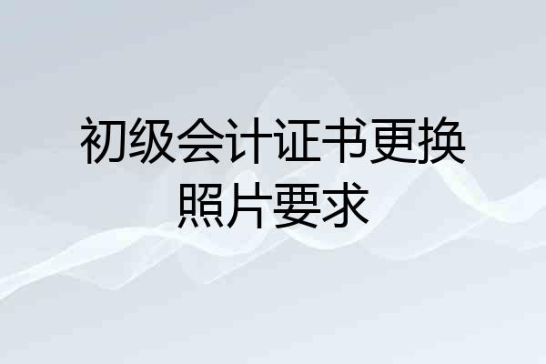 初级会计证书更换照片要求