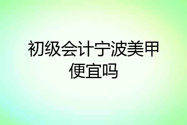 初级会计宁波美甲便宜吗