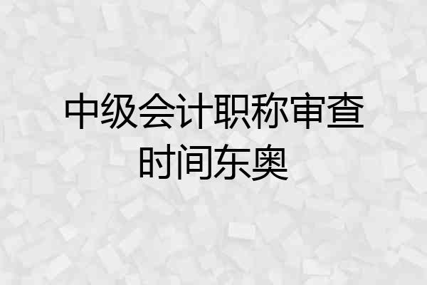 中级会计职称审查时间东奥