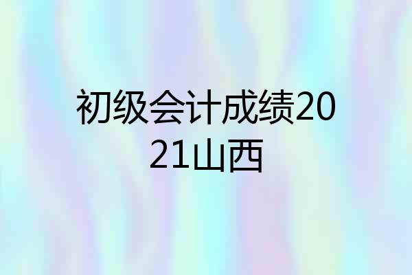 初级会计成绩2021山西