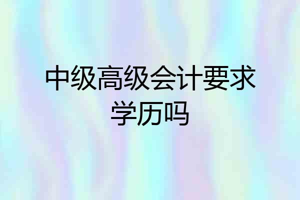 中级高级会计要求学历吗