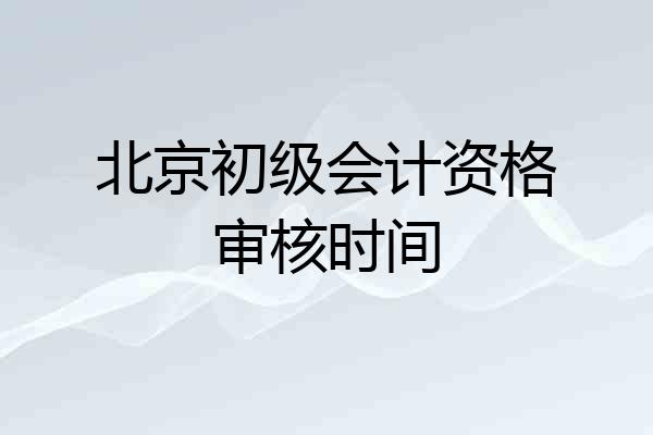 北京初级会计资格审核时间