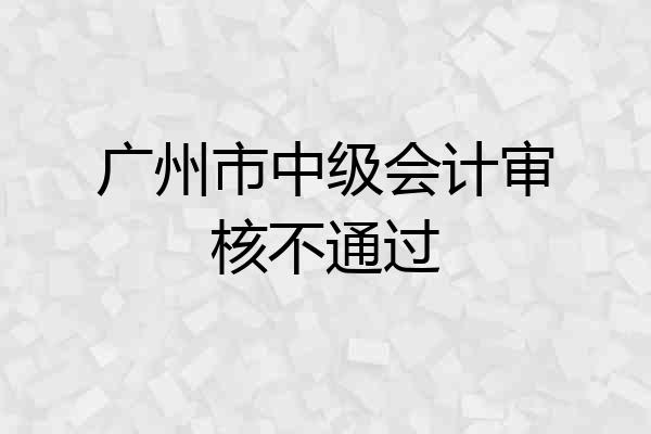 广州市中级会计审核不通过