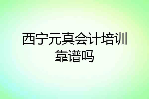 西宁元真会计培训靠谱吗
