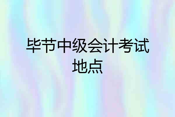 毕节中级会计考试地点