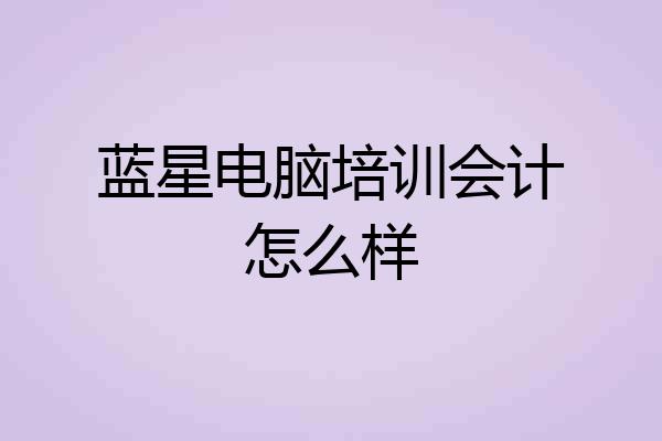蓝星电脑培训会计怎么样