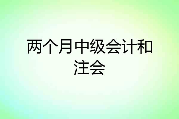 两个月中级会计和注会