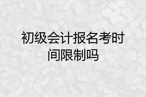 初级会计报名考时间限制吗