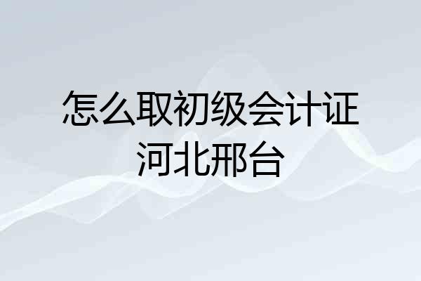 怎么取初级会计证河北邢台